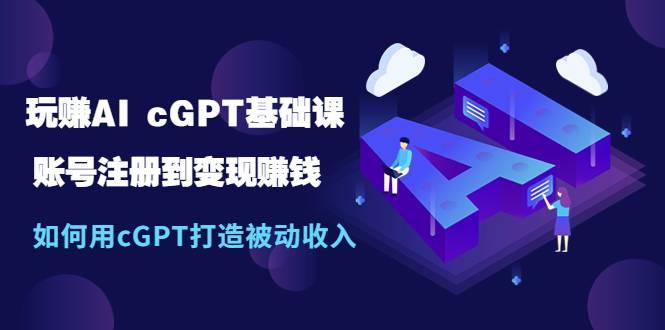 玩赚AI cGPT基础课：账号注册到变现赚钱，如何用cGPT打造被动收入-哔搭谋事网-原创客谋事网