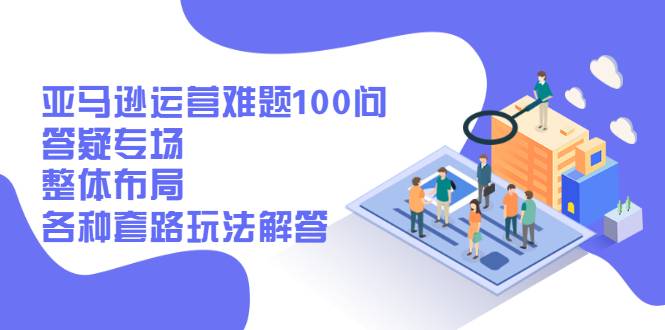 [跨境电商] 亚马逊运营难题100问答疑专场：整体布局，各种套路玩法解答-哔搭谋事网-原创客谋事网