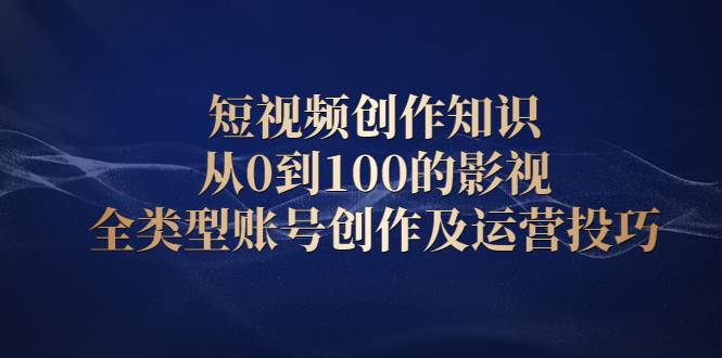 短视频创作知识，从0到100的影视全类型账号创作及运营投巧-哔搭谋事网-原创客谋事网