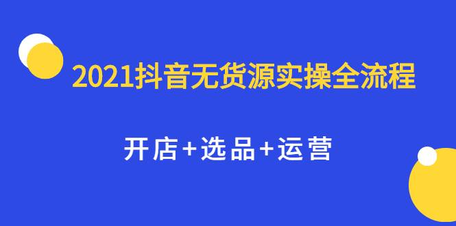 2021抖音无货源实操全流程，开店+选品+运营，全职兼职都可操作-哔搭谋事网-原创客谋事网