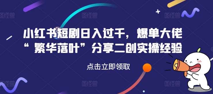 小红书短剧日入过千，爆单大佬“繁华落叶”分享二创实操经验-哔搭谋事网-原创客谋事网