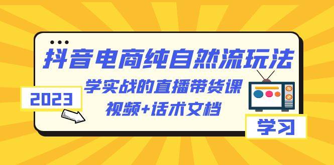 2023抖音电商·纯自然流玩法：学实战的直播带货课，视频+话术文档-哔搭谋事网-原创客谋事网