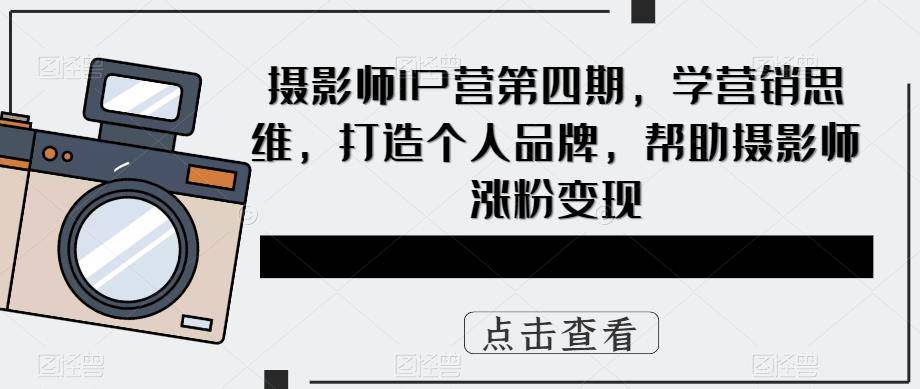 摄影师IP营第4期，学营销思维，打造个人品牌，帮助摄影师涨粉变现-哔搭谋事网-原创客谋事网