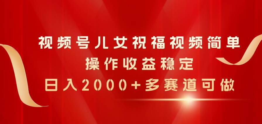 视频号儿女祝福视频，简单操作收益稳定，日入2000+，多赛道可做-哔搭谋事网-原创客谋事网