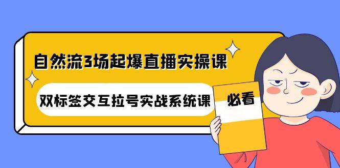 自然流3场起爆直播实操课：双标签交互拉号实战系统课-哔搭谋事网-原创客谋事网