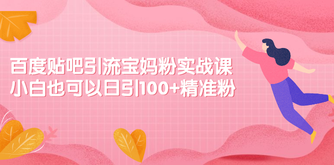 百度贴吧引流宝妈粉实战课，小白也可以日引100+精准粉【视频课程】-哔搭谋事网-原创客谋事网