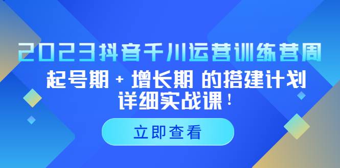 2023抖音千川运营训练营，起号期+增长期 的搭建计划详细实战课！-哔搭谋事网-原创客谋事网