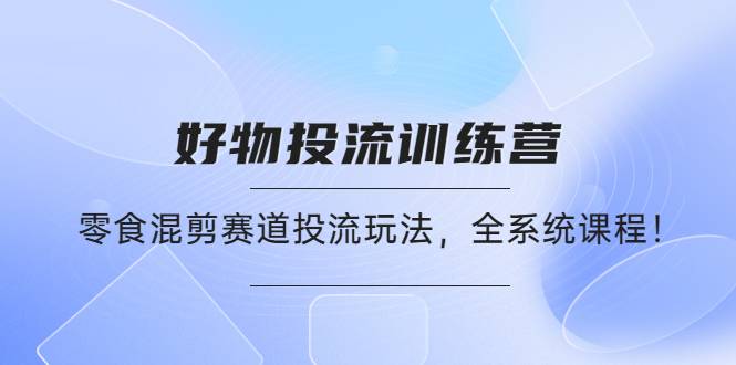 好物推广投流训练营：零食混剪赛道投流玩法，全系统课程-哔搭谋事网-原创客谋事网