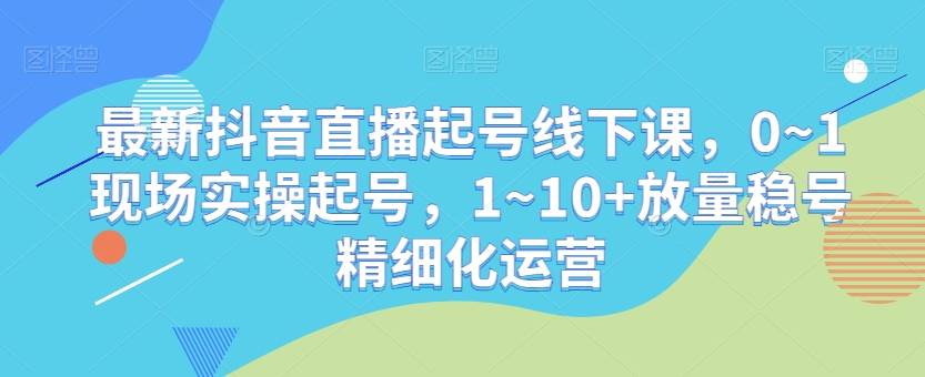 最新抖音直播起号线下课，0~1现场实操起号，1~10+放量稳号精细化运营-哔搭谋事网-原创客谋事网