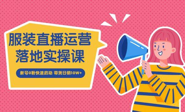服装直播运营落地实操课 新号0粉快速启动 带货日销10W+-哔搭谋事网-原创客谋事网