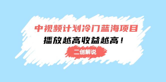 中视频计划冷门蓝海项目【二创解说】培训课程：播放越高收益越高-哔搭谋事网-原创客谋事网