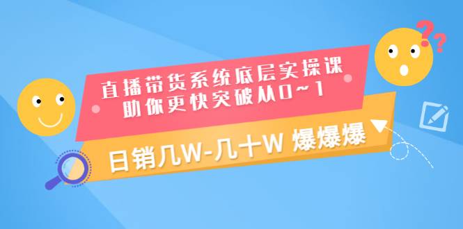 直播带货系统底层实操课，助你更快突破从0~1，日销几W-几十W 爆爆爆-哔搭谋事网-原创客谋事网