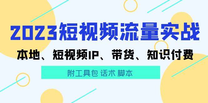 2023短视频流量实战 本地、短视频IP、带货、知识付费（附工具包 话术 脚本)-哔搭谋事网-原创客谋事网