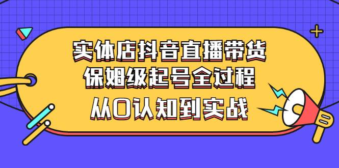 实体店抖音直播带货：保姆级起号全过程，从0认知到实战（价值2499元）-哔搭谋事网-原创客谋事网