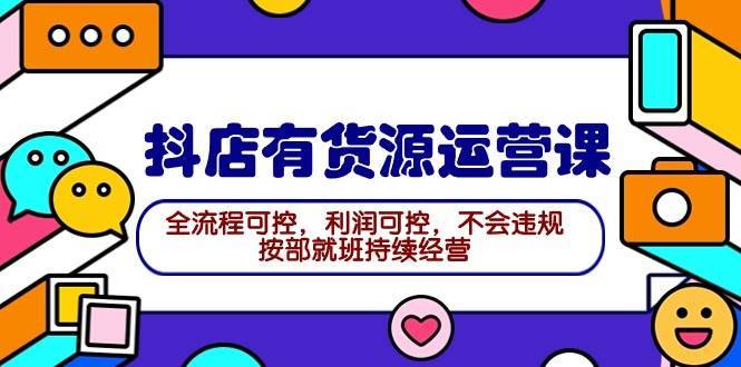 2024抖店有货源运营课：全流程可控，利润可控，不会违规，按部就班持续经营-哔搭谋事网-原创客谋事网