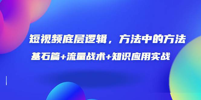 短视频底层逻辑，方法中的方法，基石篇+流量战术+知识应用实战-价值389元-哔搭谋事网-原创客谋事网