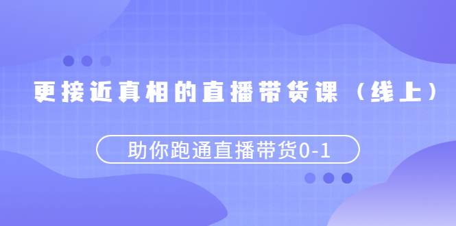 [短视频] 更接近真相的直播带货课（线上）,助你跑通直播带货0-1-哔搭谋事网-原创客谋事网