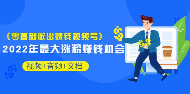 《零基础做出赚钱视频号》2022年最大涨粉赚钱机会（视频+音频+图文)价值199-哔搭谋事网-原创客谋事网