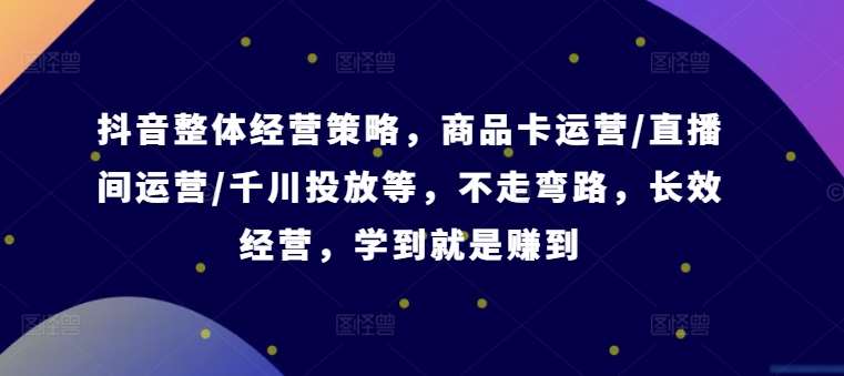 抖音整体经营策略，商品卡运营/直播间运营/千川投放等，不走弯路，学到就是赚到【录音】-哔搭谋事网-原创客谋事网