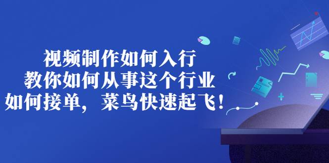 视频制作如何入行，教你如何从事这个行业以及如何接单，菜鸟快速起飞-哔搭谋事网-原创客谋事网