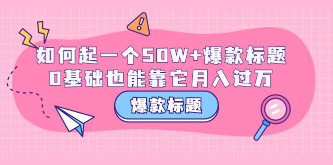 爆款标题训练营：如何起一个50W+爆款爆款，0基础也能靠它月入过万-哔搭谋事网-原创客谋事网