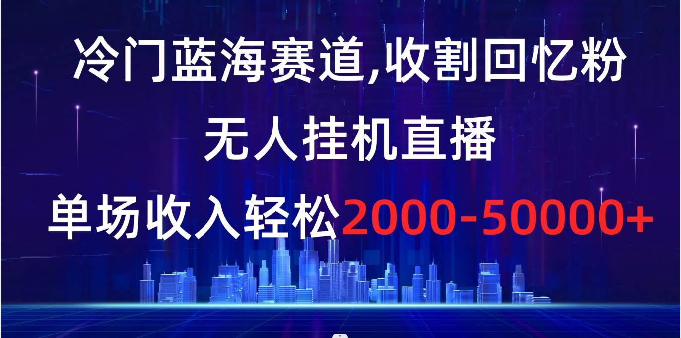 冷门蓝海赛道，收割回忆粉，无人挂机直播，单场收入轻松2000-5w+-哔搭谋事网-原创客谋事网