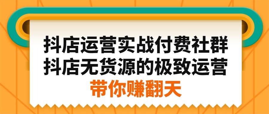 抖店运营实战付费社群，抖店无货源的极致运营带你赚翻天-哔搭谋事网-原创客谋事网