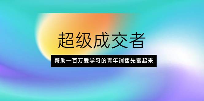 超级成交者，帮助一百万爱学习的青年销售先富起来-哔搭谋事网-原创客谋事网