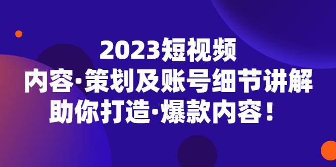 2023短视频内容·策划及账号细节讲解，助你打造·爆款内容-哔搭谋事网-原创客谋事网