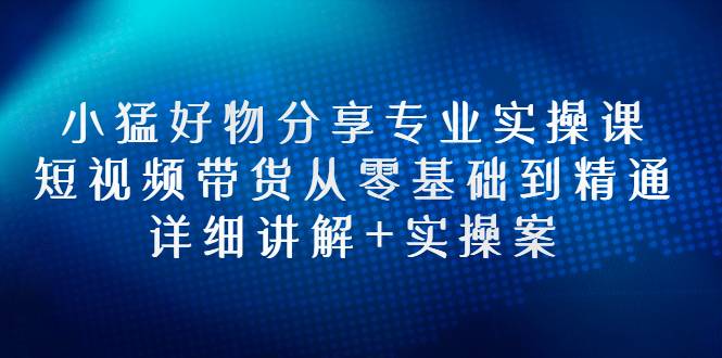 小猛好物分享专业实操课，短视频带货从零基础到精通，详细讲解+实操案-哔搭谋事网-原创客谋事网