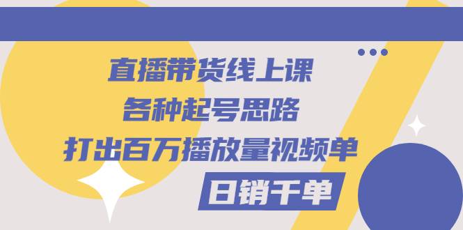 直播带货线上课：各种起号思路，打出百万播放量视频+日销千单-哔搭谋事网-原创客谋事网