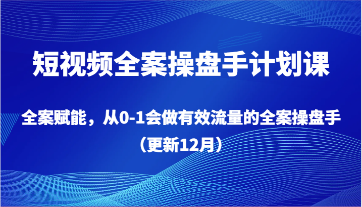 短视频全案操盘手计划课，全案赋能，从0-1会做有效流量的全案操盘手（更新12月）-哔搭谋事网-原创客谋事网