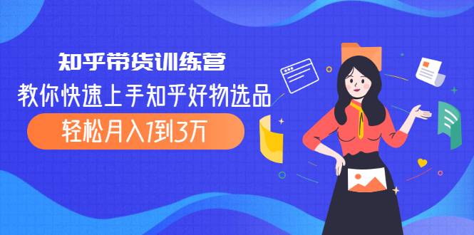 知乎带货训练营，教你快速上手知乎好物选品、轻松月入1到3万-哔搭谋事网-原创客谋事网