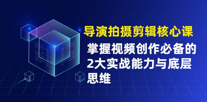 导演拍摄剪辑核心课，掌握视频创作必备的2大实战能力与底层思维-哔搭谋事网-原创客谋事网