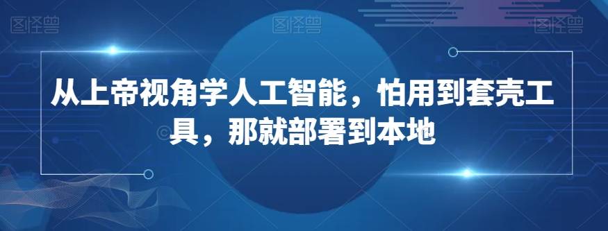 从上帝视角学人工智能，怕用到套壳工具，那就部署到本地-哔搭谋事网-原创客谋事网