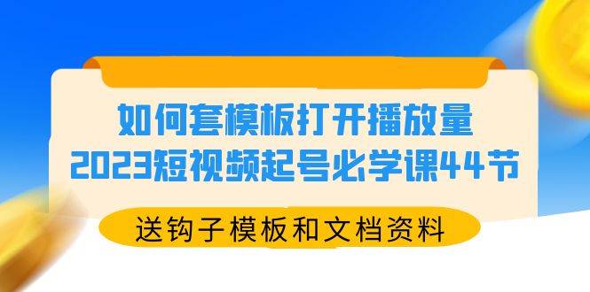 如何套模板打开播放量，2023短视频起号必学课44节（送钩子模板和文档资料）-哔搭谋事网-原创客谋事网