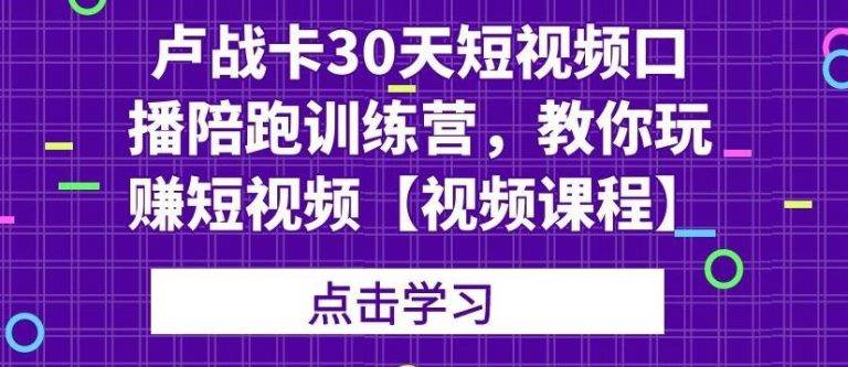 卢战卡30天短视频口播陪跑训练营，教你玩赚短视频【视频课程】-哔搭谋事网-原创客谋事网