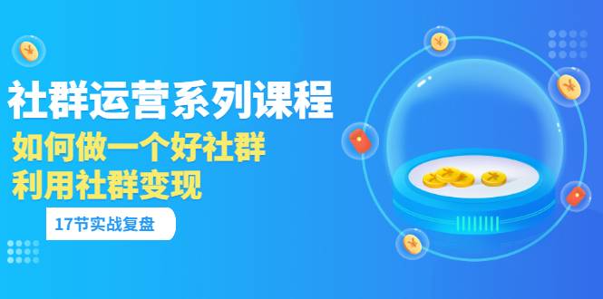 「社群运营系列课程」如何做一个好社群，利用社群变现（17节实战复盘）-哔搭谋事网-原创客谋事网