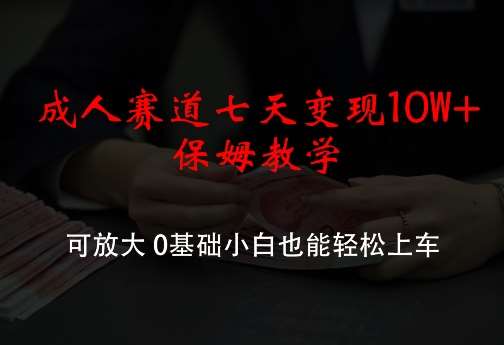 成人赛道七天变现10W+保姆教学，可放大，0基础小白也能轻松上车【揭秘】-哔搭谋事网-原创客谋事网