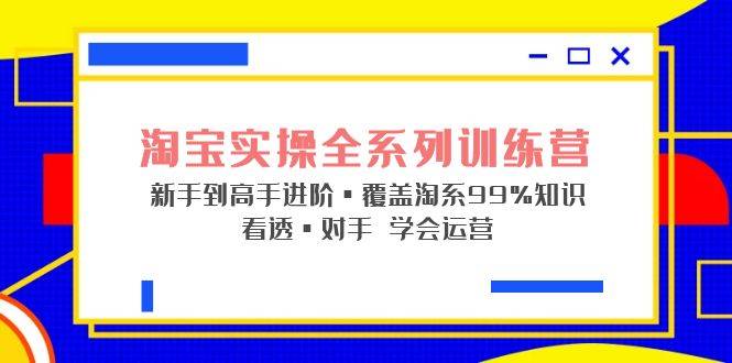 淘宝实操全系列训练营 新手到高手进阶·覆盖·99%知识 看透·对手 学会运营-哔搭谋事网-原创客谋事网