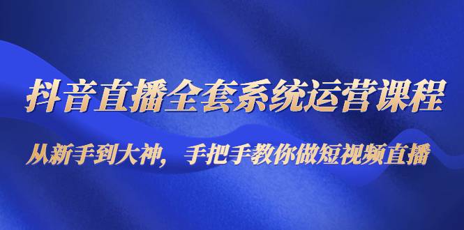 抖音直播全套系统运营课程：从新手到大神，手把手教你做直播短视频-哔搭谋事网-原创客谋事网