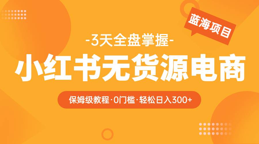 2023小红书无货源电商【保姆级教程从0到日入300】爆单3W-哔搭谋事网-原创客谋事网