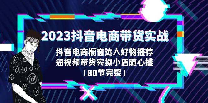 2023抖音电商带货实战，橱窗达人好物推荐，实操小店随心推（80节完整）-哔搭谋事网-原创客谋事网