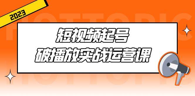 短视频起号·破播放实战运营课，用通俗易懂大白话带你玩转短视频-哔搭谋事网-原创客谋事网