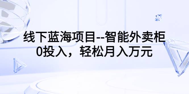 线下蓝海项目–智能外卖柜，0投入，轻松月入10000+-哔搭谋事网-原创客谋事网