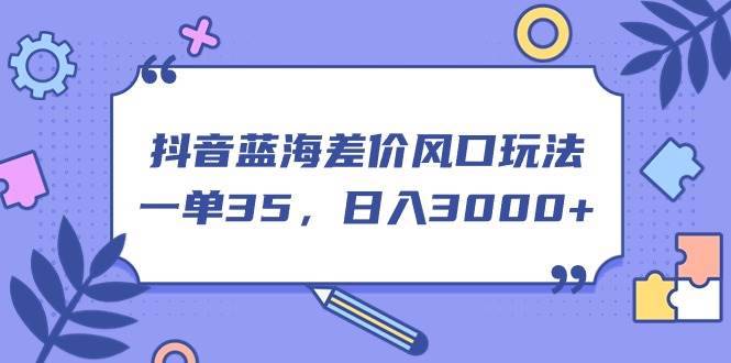 抖音蓝海差价风口玩法，一单35，日入3000+-哔搭谋事网-原创客谋事网