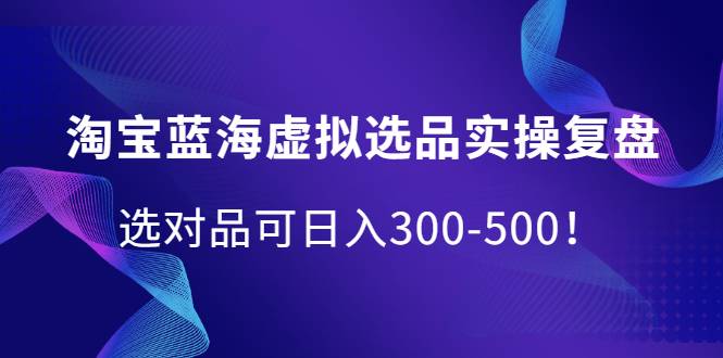 淘宝蓝海虚拟选品实操复盘，选对品可日入300-500！-哔搭谋事网-原创客谋事网