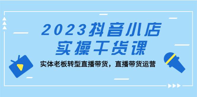 2023抖音小店实操干货课：实体老板转型直播带货，直播带货运营-哔搭谋事网-原创客谋事网