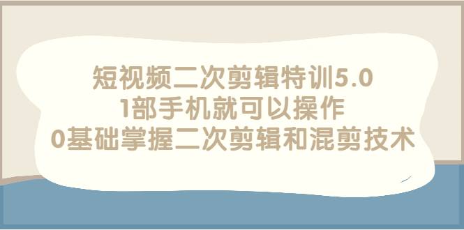 短视频二次剪辑特训5.0，1部手机就可以操作，0基础掌握二次剪辑和混剪技术-哔搭谋事网-原创客谋事网