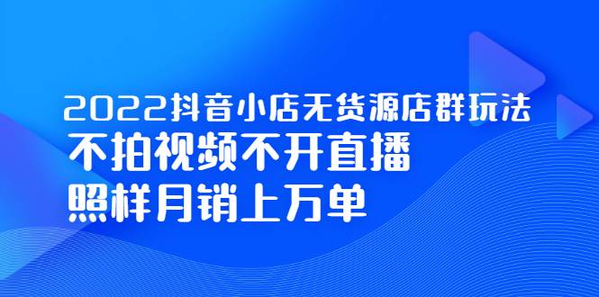 2022抖音小店无货源店群玩法，不拍视频不开直播照样月销上万单-哔搭谋事网-原创客谋事网